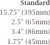 Standard         
 15.75" (395mm) 
   2.5" (65mm)    
   3.4" (86mm)    
   1.75" (45mm)  